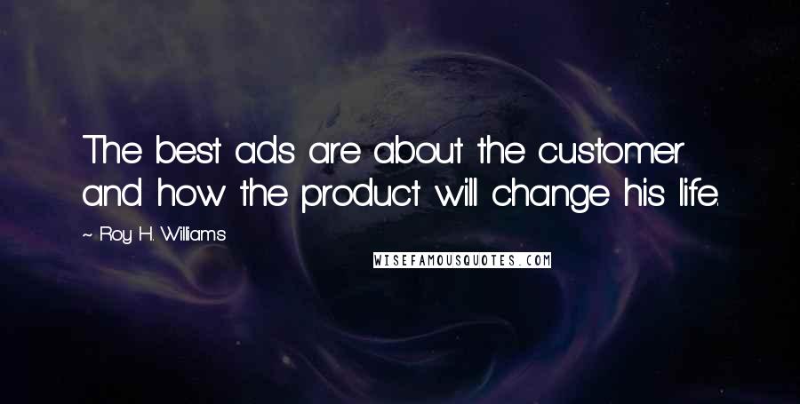 Roy H. Williams Quotes: The best ads are about the customer and how the product will change his life.