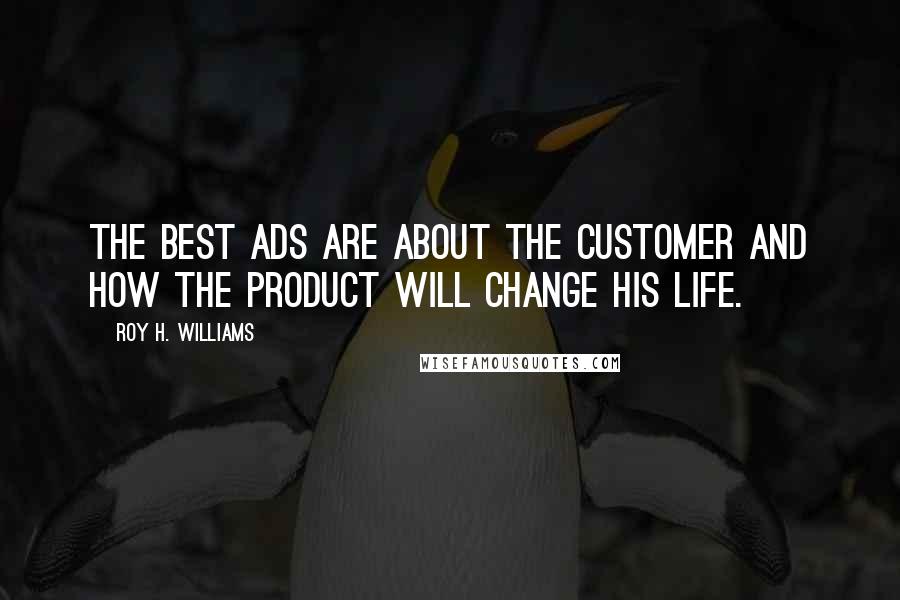 Roy H. Williams Quotes: The best ads are about the customer and how the product will change his life.