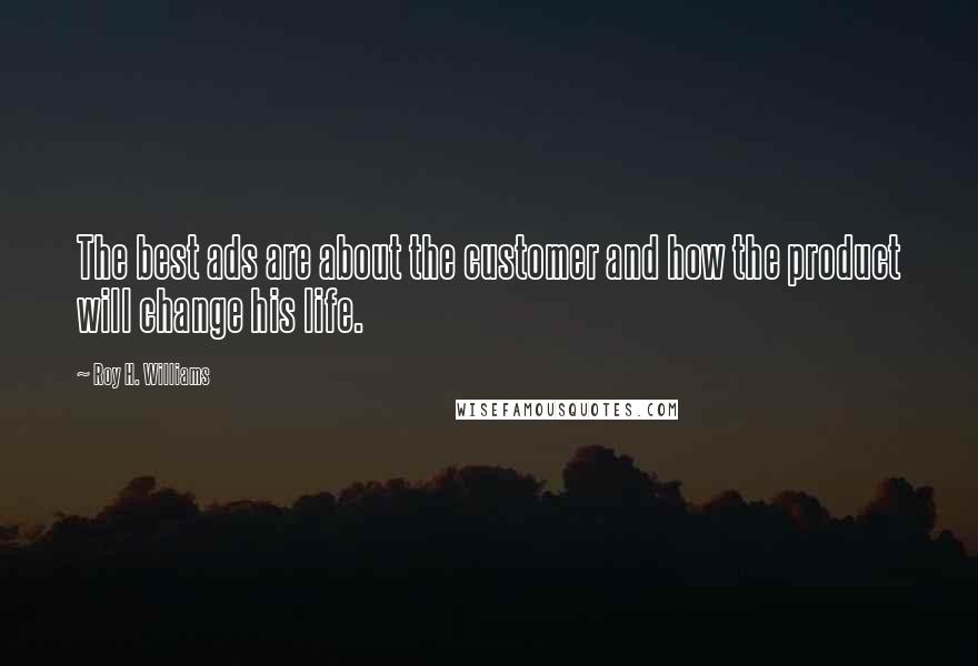 Roy H. Williams Quotes: The best ads are about the customer and how the product will change his life.