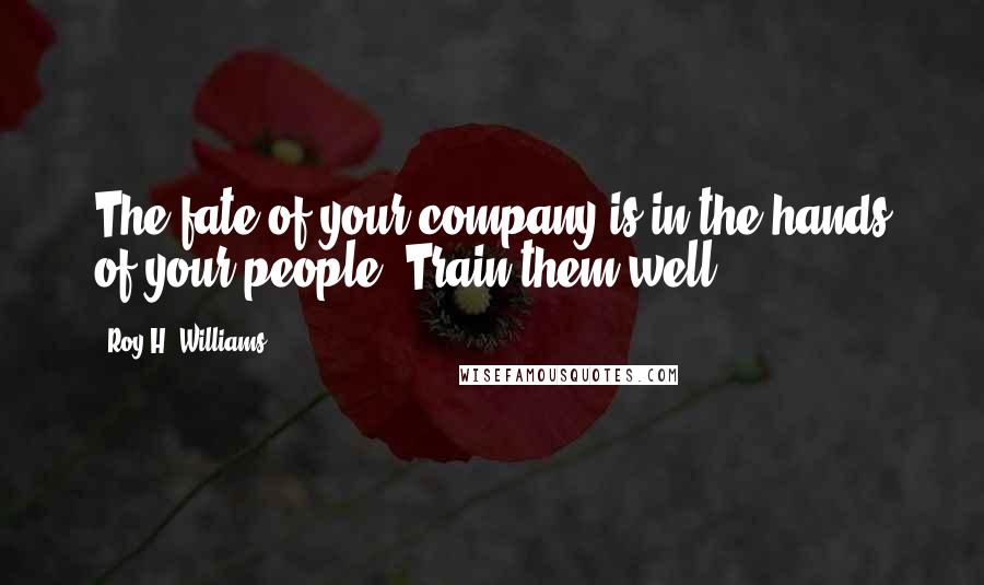 Roy H. Williams Quotes: The fate of your company is in the hands of your people. Train them well.