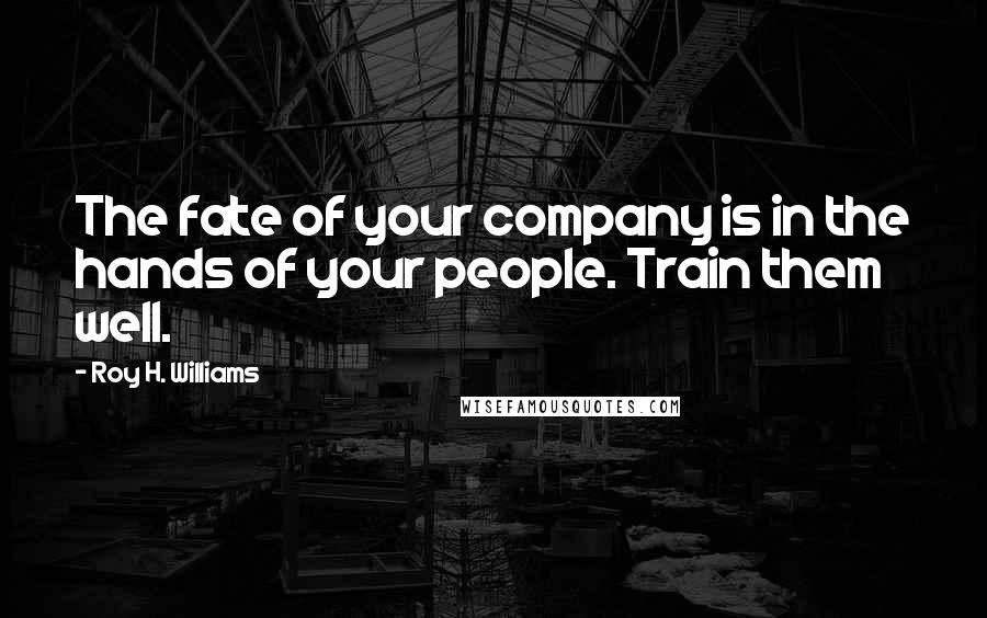 Roy H. Williams Quotes: The fate of your company is in the hands of your people. Train them well.