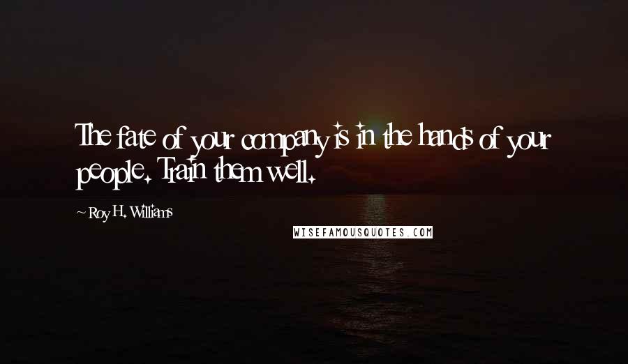 Roy H. Williams Quotes: The fate of your company is in the hands of your people. Train them well.