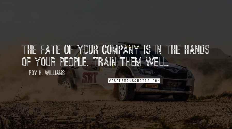 Roy H. Williams Quotes: The fate of your company is in the hands of your people. Train them well.