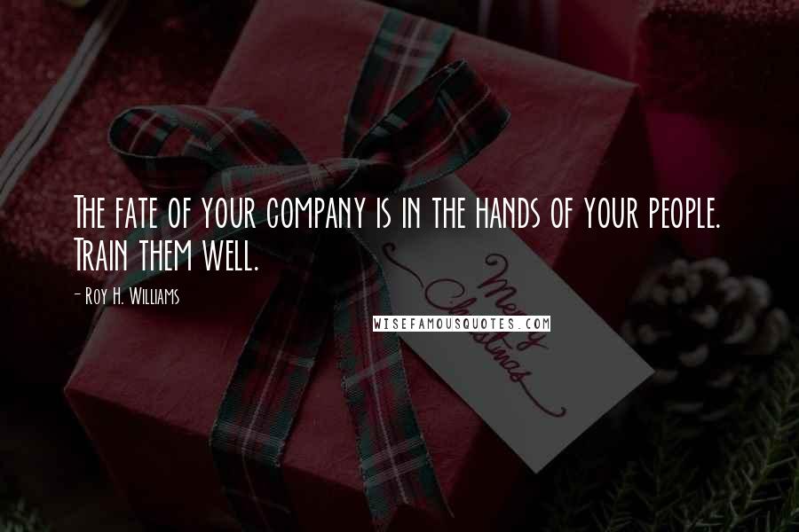 Roy H. Williams Quotes: The fate of your company is in the hands of your people. Train them well.