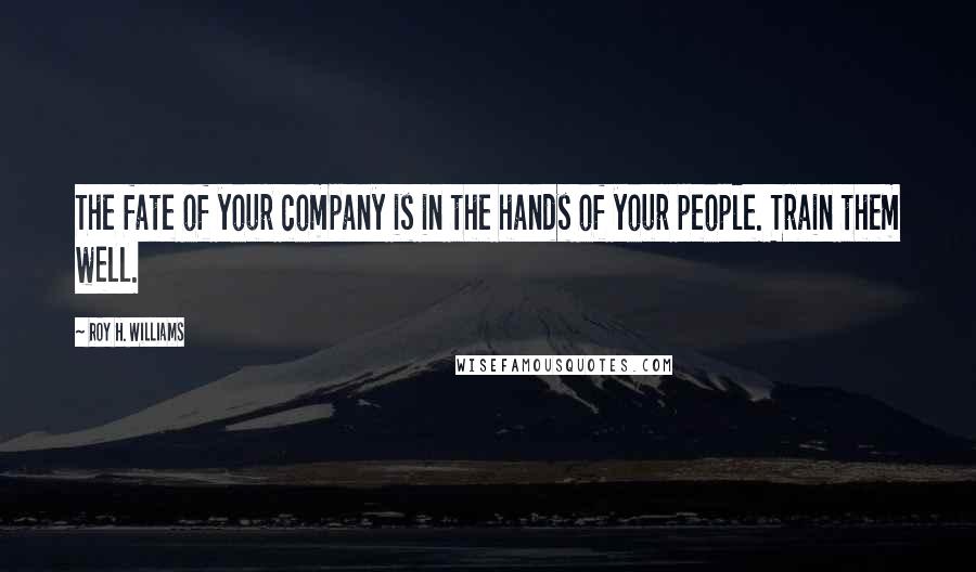 Roy H. Williams Quotes: The fate of your company is in the hands of your people. Train them well.