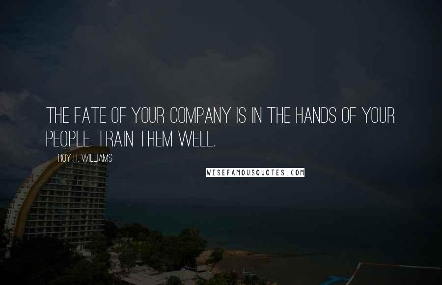 Roy H. Williams Quotes: The fate of your company is in the hands of your people. Train them well.