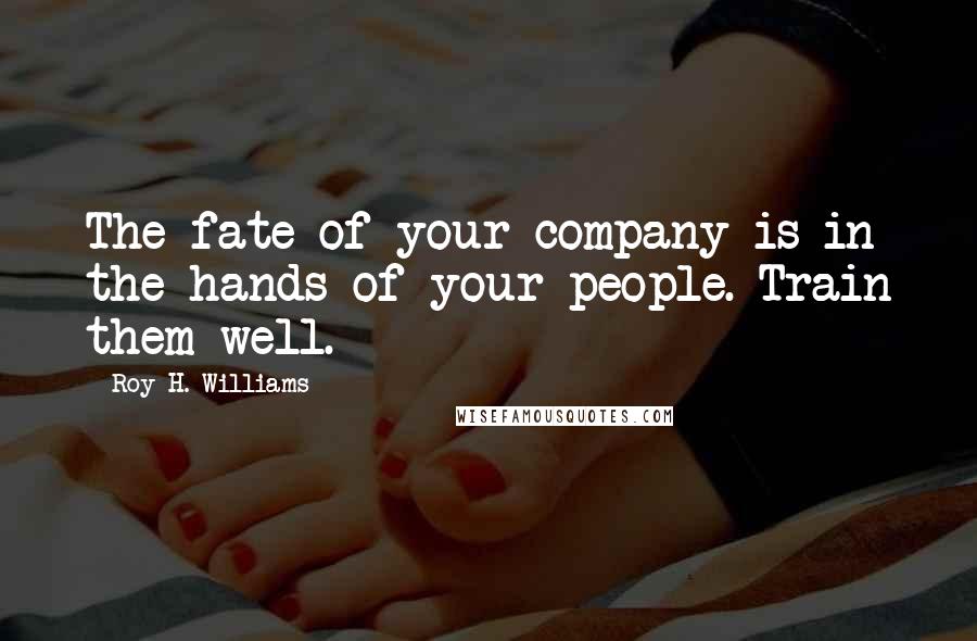 Roy H. Williams Quotes: The fate of your company is in the hands of your people. Train them well.