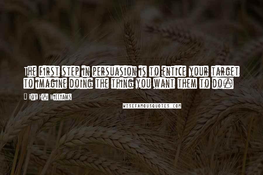 Roy H. Williams Quotes: The first step in persuasion is to entice your target to imagine doing the thing you want them to do.