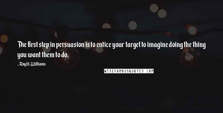 Roy H. Williams Quotes: The first step in persuasion is to entice your target to imagine doing the thing you want them to do.