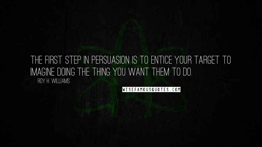 Roy H. Williams Quotes: The first step in persuasion is to entice your target to imagine doing the thing you want them to do.