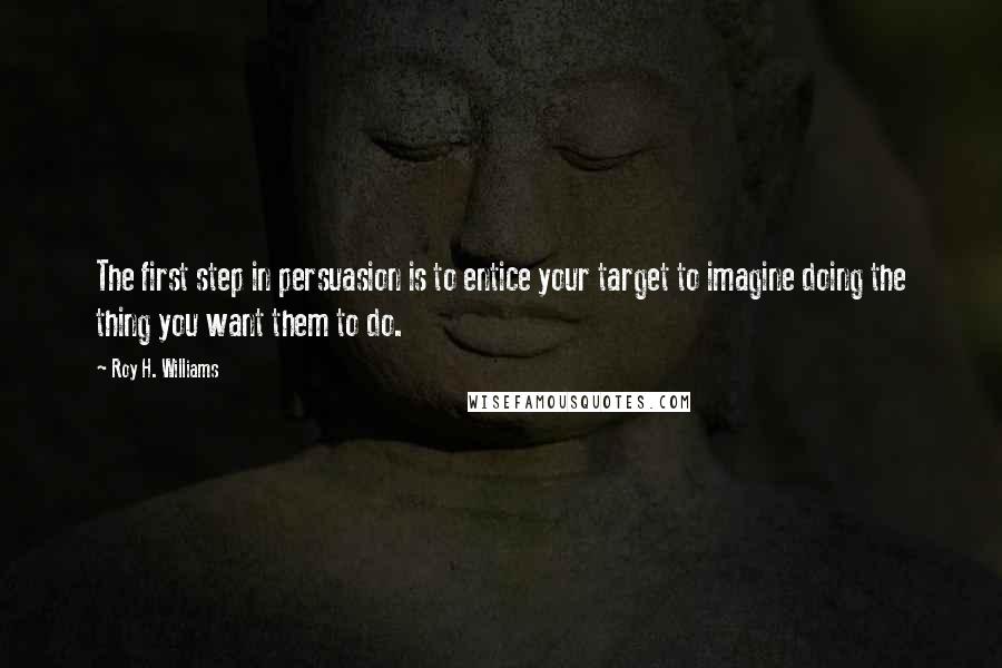 Roy H. Williams Quotes: The first step in persuasion is to entice your target to imagine doing the thing you want them to do.