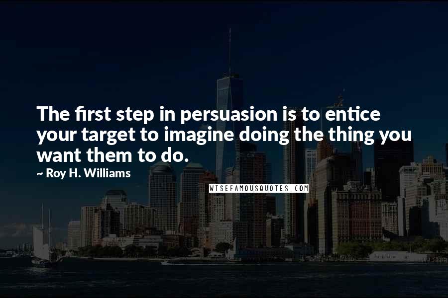 Roy H. Williams Quotes: The first step in persuasion is to entice your target to imagine doing the thing you want them to do.