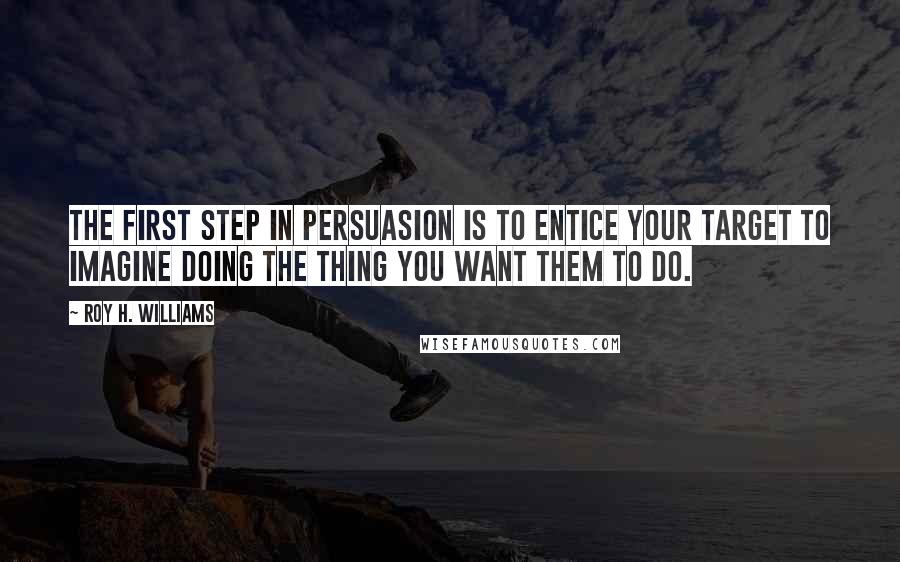 Roy H. Williams Quotes: The first step in persuasion is to entice your target to imagine doing the thing you want them to do.