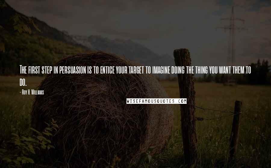 Roy H. Williams Quotes: The first step in persuasion is to entice your target to imagine doing the thing you want them to do.