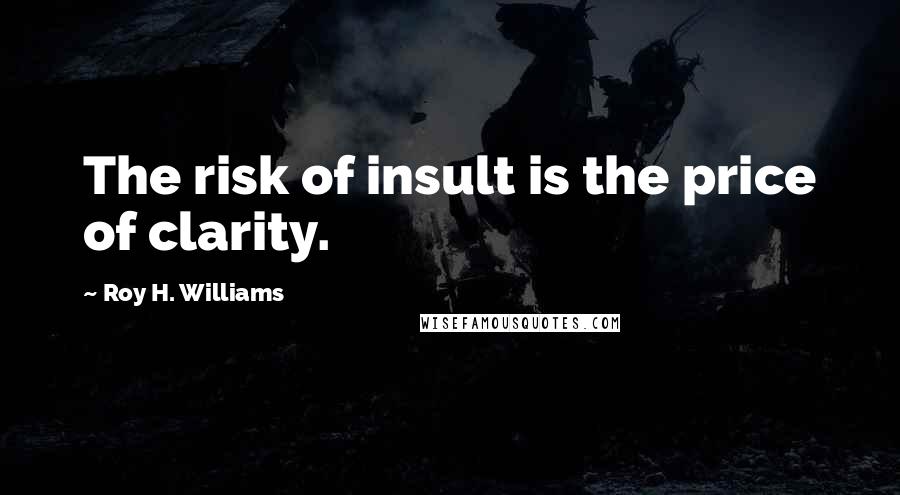 Roy H. Williams Quotes: The risk of insult is the price of clarity.