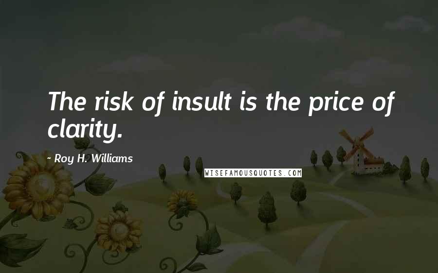 Roy H. Williams Quotes: The risk of insult is the price of clarity.