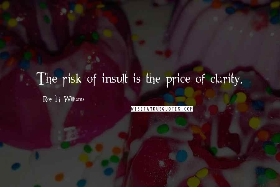 Roy H. Williams Quotes: The risk of insult is the price of clarity.