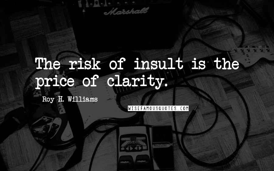 Roy H. Williams Quotes: The risk of insult is the price of clarity.