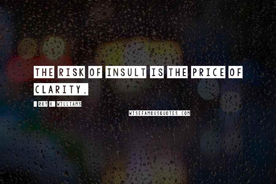 Roy H. Williams Quotes: The risk of insult is the price of clarity.