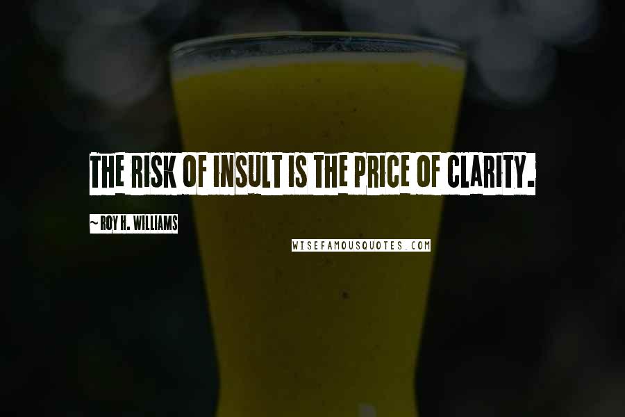 Roy H. Williams Quotes: The risk of insult is the price of clarity.