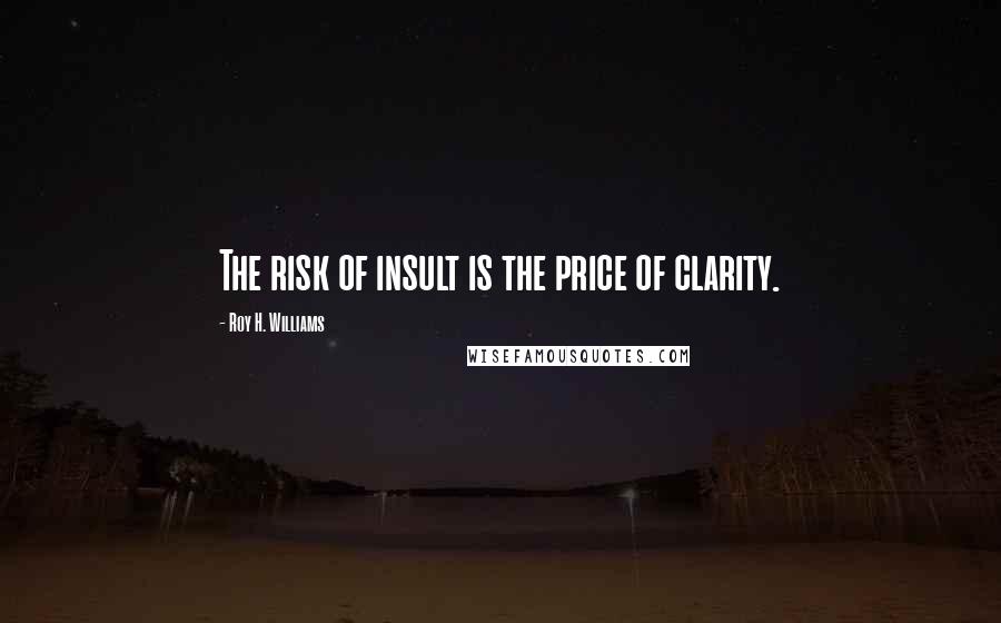 Roy H. Williams Quotes: The risk of insult is the price of clarity.