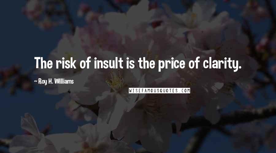 Roy H. Williams Quotes: The risk of insult is the price of clarity.