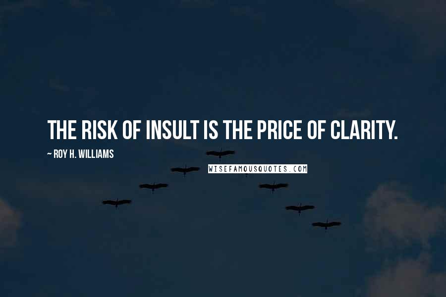 Roy H. Williams Quotes: The risk of insult is the price of clarity.