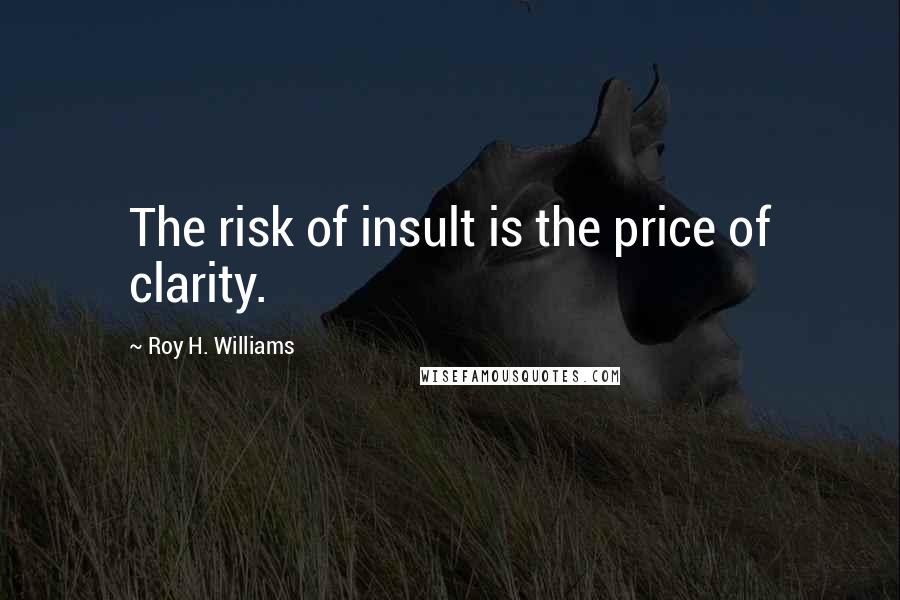 Roy H. Williams Quotes: The risk of insult is the price of clarity.