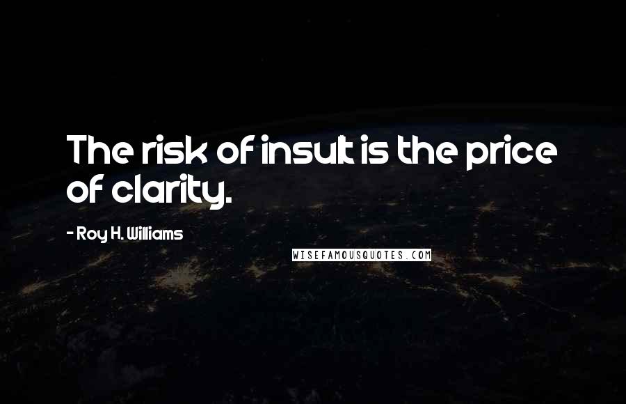 Roy H. Williams Quotes: The risk of insult is the price of clarity.