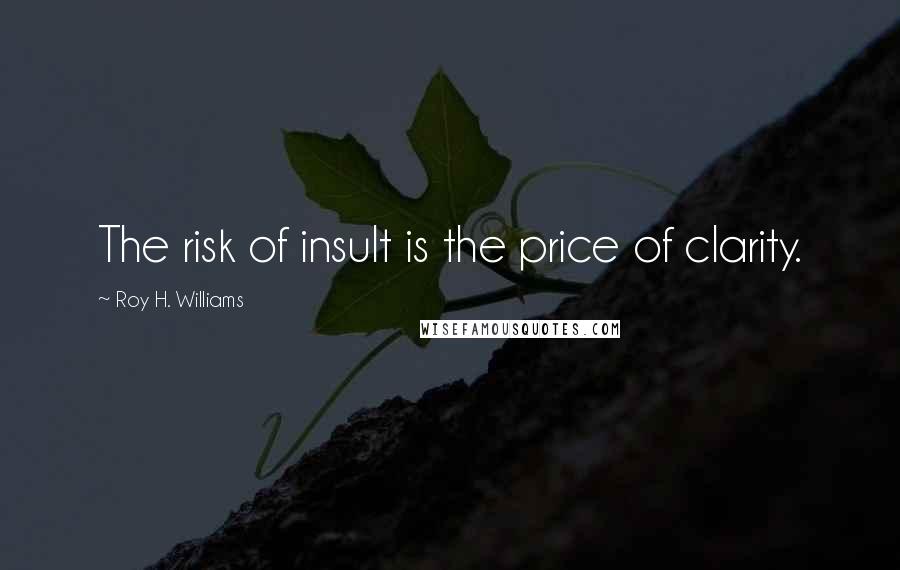 Roy H. Williams Quotes: The risk of insult is the price of clarity.