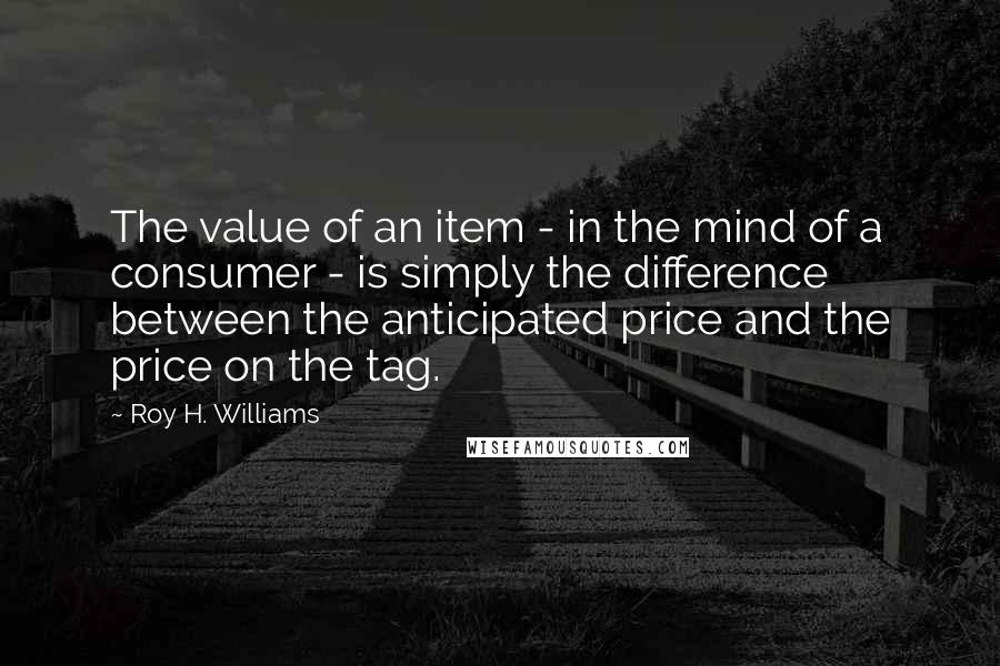 Roy H. Williams Quotes: The value of an item - in the mind of a consumer - is simply the difference between the anticipated price and the price on the tag.