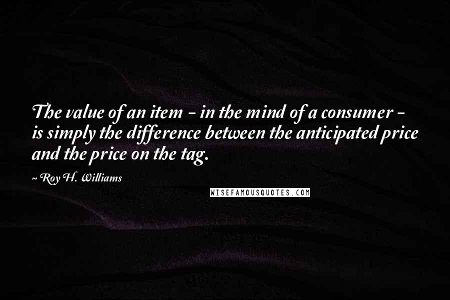 Roy H. Williams Quotes: The value of an item - in the mind of a consumer - is simply the difference between the anticipated price and the price on the tag.