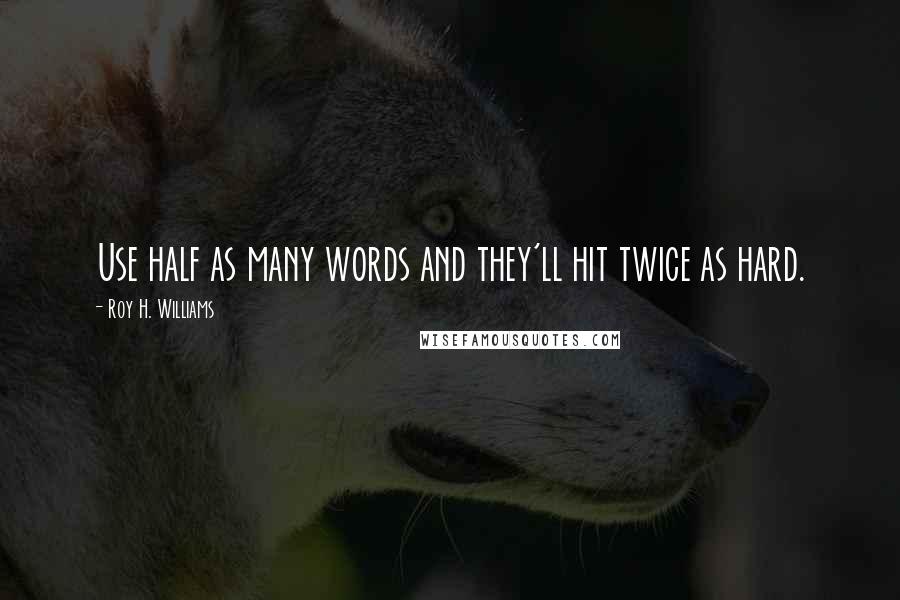 Roy H. Williams Quotes: Use half as many words and they'll hit twice as hard.