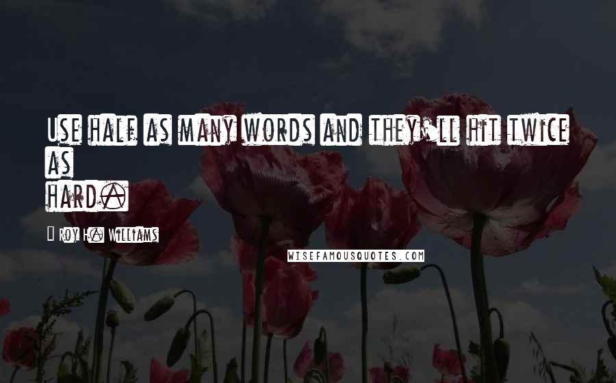 Roy H. Williams Quotes: Use half as many words and they'll hit twice as hard.