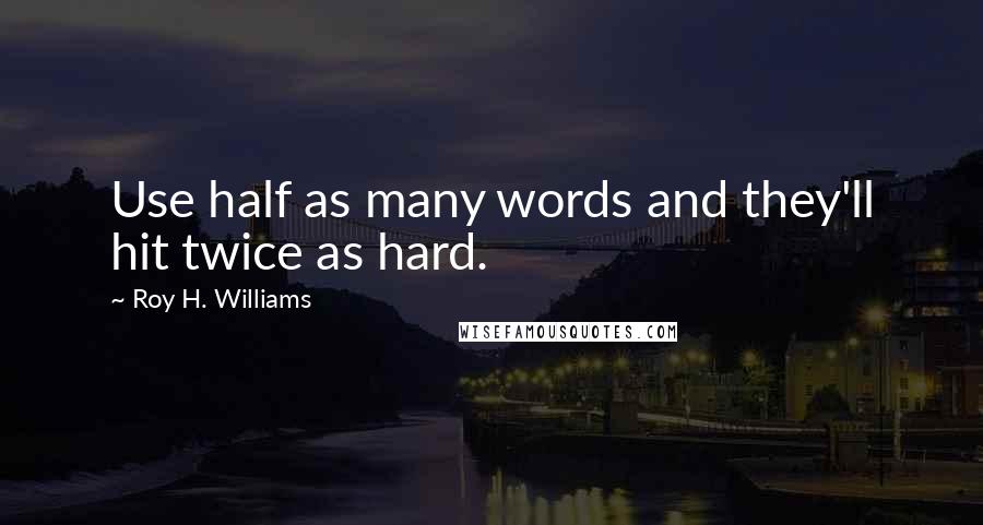 Roy H. Williams Quotes: Use half as many words and they'll hit twice as hard.