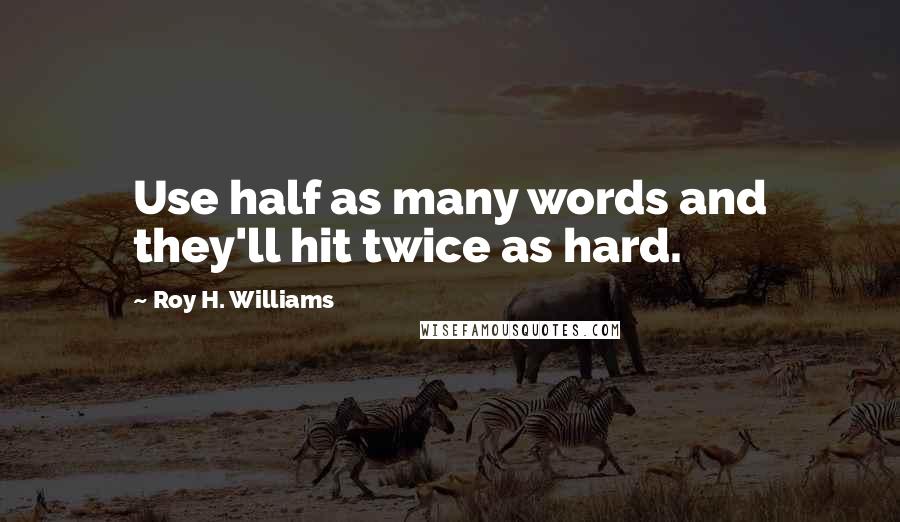 Roy H. Williams Quotes: Use half as many words and they'll hit twice as hard.