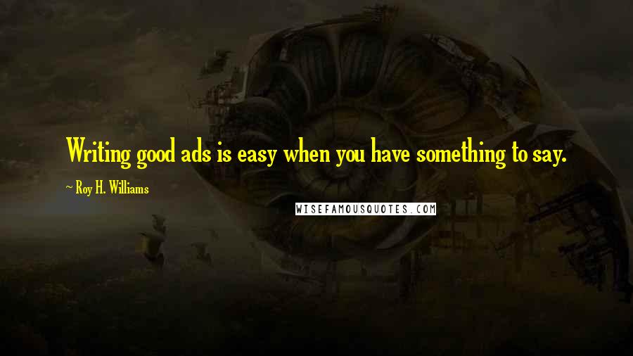 Roy H. Williams Quotes: Writing good ads is easy when you have something to say.