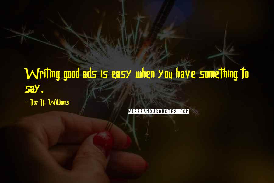 Roy H. Williams Quotes: Writing good ads is easy when you have something to say.