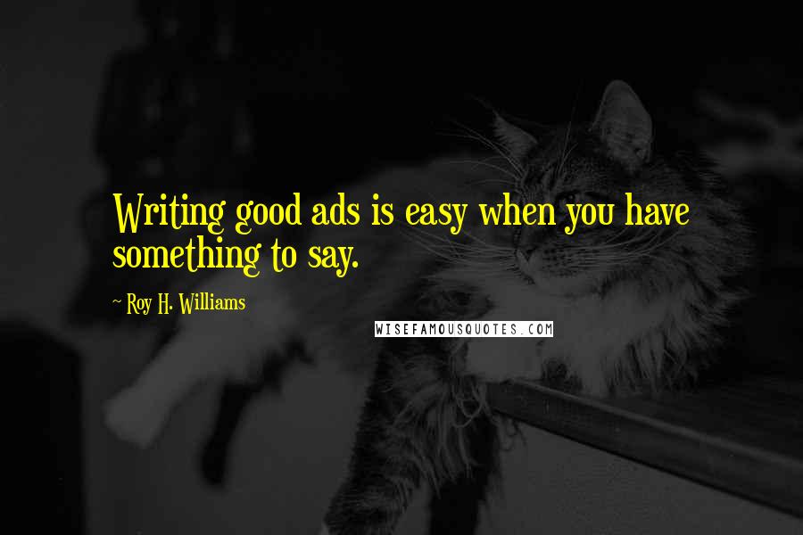 Roy H. Williams Quotes: Writing good ads is easy when you have something to say.