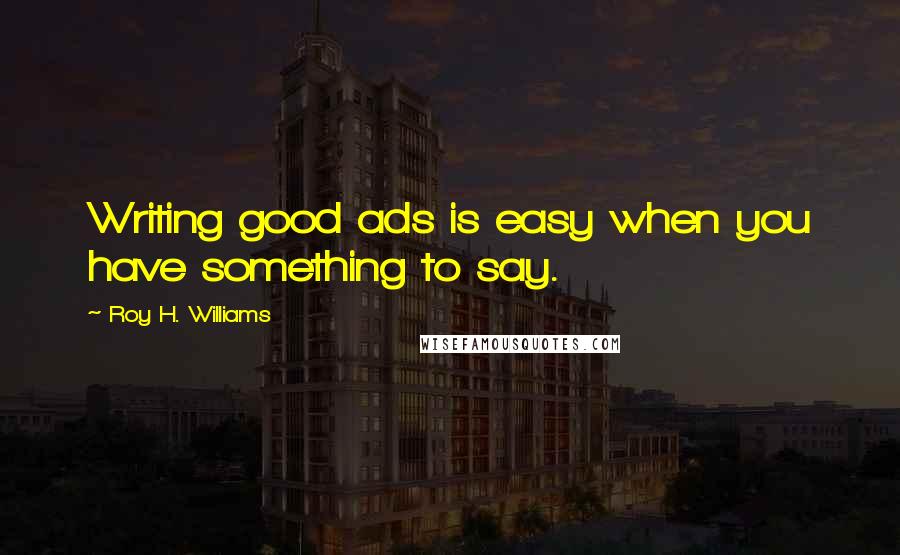 Roy H. Williams Quotes: Writing good ads is easy when you have something to say.