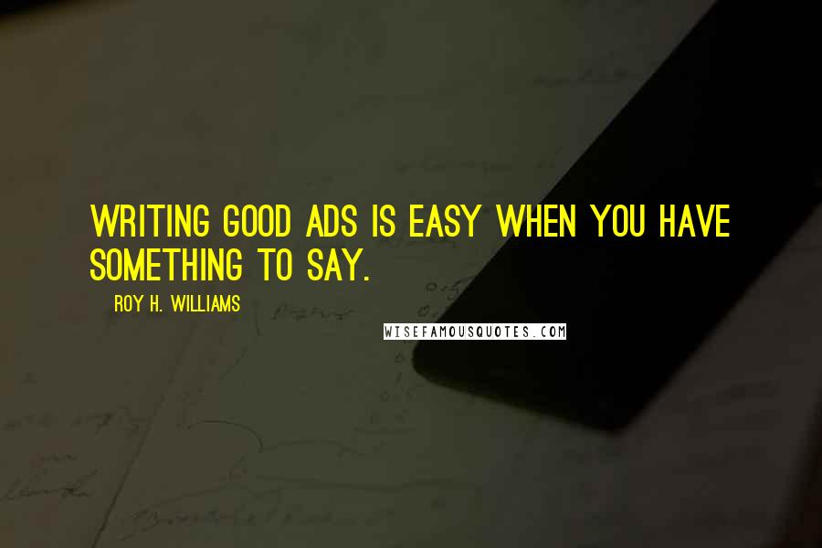 Roy H. Williams Quotes: Writing good ads is easy when you have something to say.