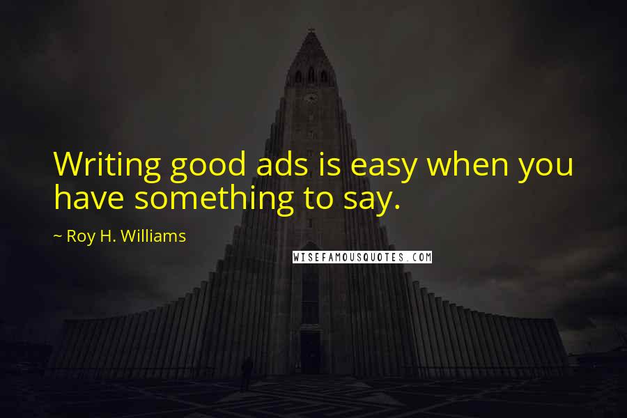 Roy H. Williams Quotes: Writing good ads is easy when you have something to say.
