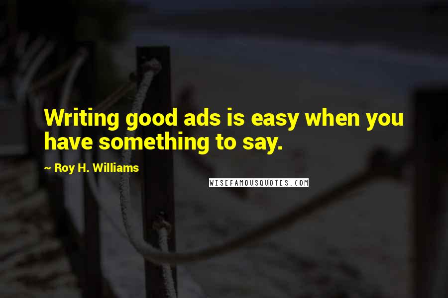 Roy H. Williams Quotes: Writing good ads is easy when you have something to say.