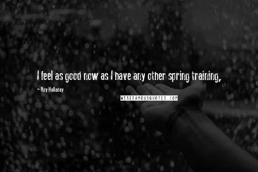 Roy Halladay Quotes: I feel as good now as I have any other spring training,