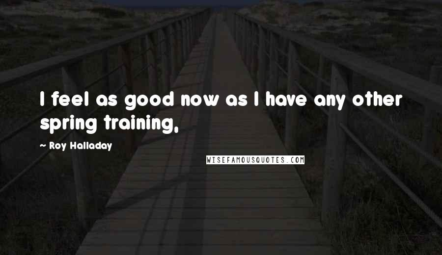 Roy Halladay Quotes: I feel as good now as I have any other spring training,