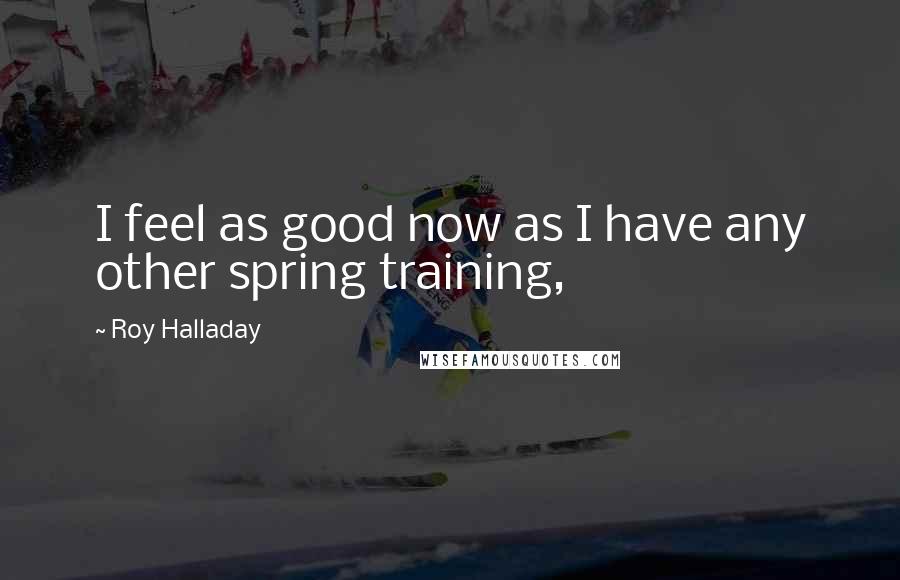 Roy Halladay Quotes: I feel as good now as I have any other spring training,