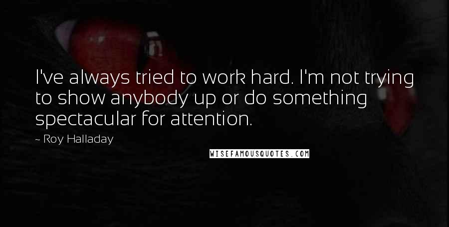 Roy Halladay Quotes: I've always tried to work hard. I'm not trying to show anybody up or do something spectacular for attention.