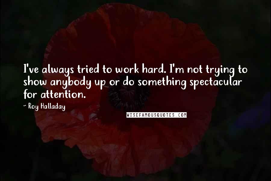 Roy Halladay Quotes: I've always tried to work hard. I'm not trying to show anybody up or do something spectacular for attention.