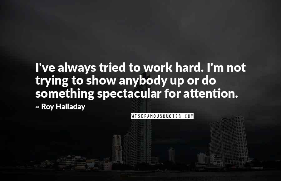 Roy Halladay Quotes: I've always tried to work hard. I'm not trying to show anybody up or do something spectacular for attention.