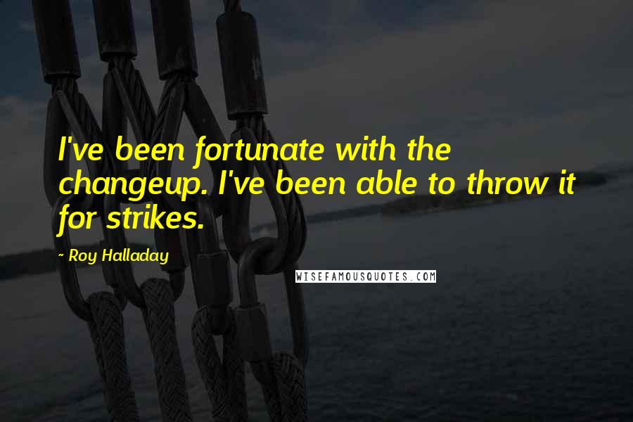 Roy Halladay Quotes: I've been fortunate with the changeup. I've been able to throw it for strikes.